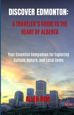 Discover Edmonton: A Traveler's Guide to the Heart of Alberta: Your Essential Companion for Exploring Culture, Nature, and Local Gems by Dem, Allen