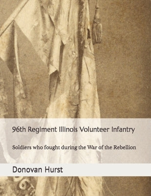 96th Regiment Illinois Volunteer Infantry: Soldiers who fought during the War of the Rebellion by Hurst, Donovan