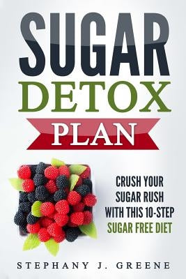 Sugar Detox Plan: Crush Your Sugar Rush With This 10-Step Sugar Free Diet by Greene, Stephany J.