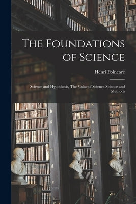 The Foundations of Science: Science and Hypothesis, The Value of Science Science and Methods by Poincaré, Henri