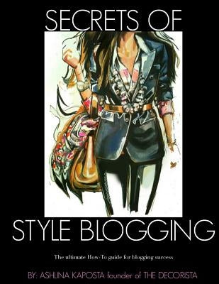 Secrets of Style Blogging: The ultimate How-To guide for blogging success by Kaposta, Ashlina