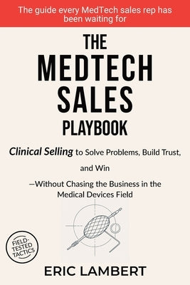 The MedTech Sales Playbook: Clinical Selling or Sell Solutions, Build Trust, and Win Without Chasing the Business by Lambert, Eric