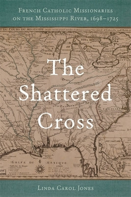 The Shattered Cross: French Catholic Missionaries on the Mississippi River, 1698-1725 by Jones, Linda Carol