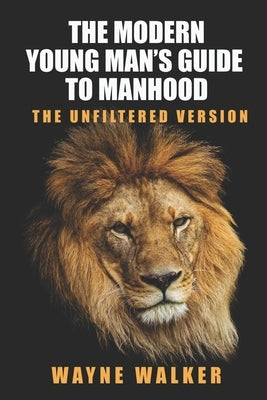 The Modern Young Man's Guide to Manhood: The Unfiltered Version by Walker, Wayne