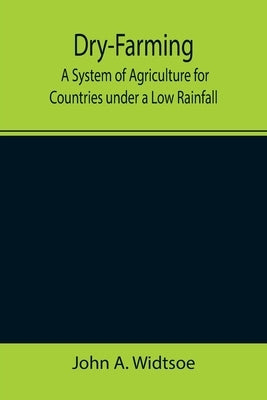 Dry-Farming: A System of Agriculture for Countries under a Low Rainfall by A. Widtsoe, John