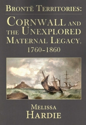 Brontë Territories: Cornwall and the Unexplored Maternal Legacy, 1760-1870 by Hardie, Melissa