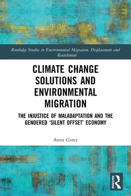 Climate Change Solutions and Environmental Migration: The Injustice of Maladaptation and the Gendered 'Silent Offset' Economy by Ginty, Anna