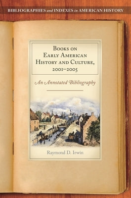 Books on Early American History and Culture, 2001-2005: An Annotated Bibliography by Irwin, Raymond D.