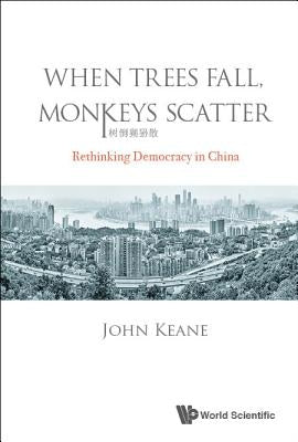 When Trees Fall, Monkeys Scatter: Rethinking Democracy in China by Keane, John