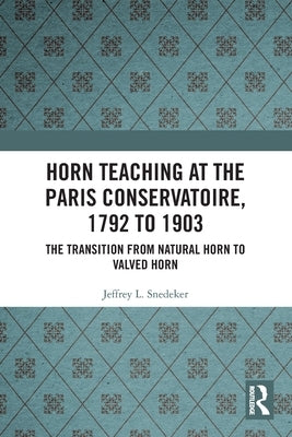 Horn Teaching at the Paris Conservatoire, 1792 to 1903: The Transition from Natural Horn to Valved Horn by Snedeker, Jeffrey