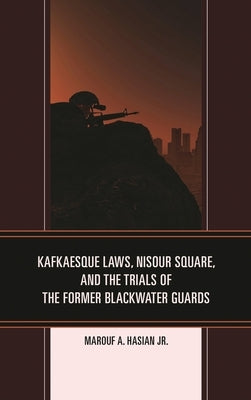Kafkaesque Laws, Nisour Square, and the Trials of the Former Blackwater Guards by Jr, Marouf A. Hasian