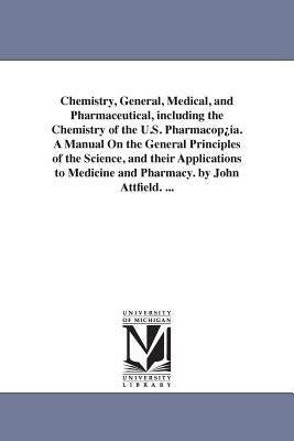 Chemistry, General, Medical, and Pharmaceutical, including the Chemistry of the U.S. Pharmacop¿ia. A Manual On the General Principles of the Science, by Attfield, John