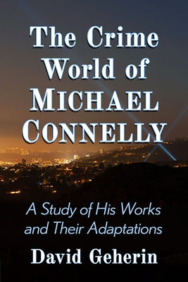 The Crime World of Michael Connelly: A Study of His Works and Their Adaptations by Geherin, David