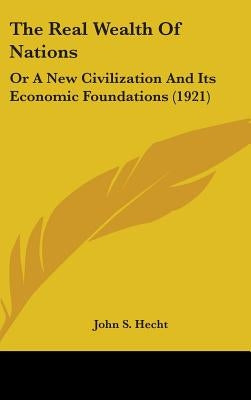 The Real Wealth Of Nations: Or A New Civilization And Its Economic Foundations (1921) by Hecht, John S.