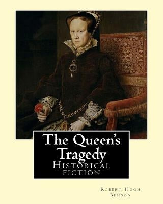 The Queen's Tragedy (1907). By: Robert Hugh Benson: Historical fiction by Benson, Robert Hugh