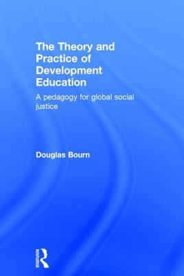 The Theory and Practice of Development Education: A pedagogy for global social justice by Bourn, Douglas