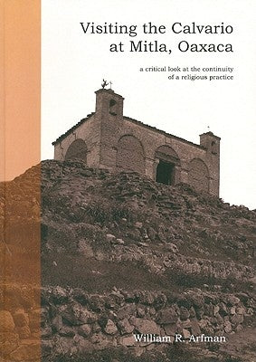 Visiting the Calvario at Mitla, Oaxaca: A Critical Look at the Continuity of a Religious Practice by Arfman, William R.