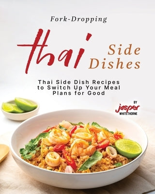 Fork-Dropping Thai Side Dishes: Thai Side Dish Recipes to Switch Up Your Meal Plans for Good by Whitethorne, Jasper