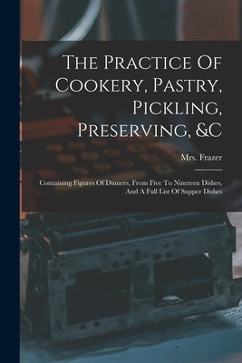 The Practice Of Cookery, Pastry, Pickling, Preserving, &c: Containing Figures Of Dinners, From Five To Nineteen Dishes, And A Full List Of Supper Dish by Frazer