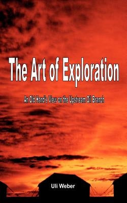 The Art of Exploration: An Old Hand's View on the Upstream Oil Branch by Weber, Uli