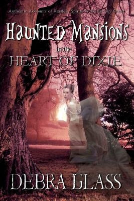 Haunted Mansions in the Heart of Dixie: Authentic Accounts of Restless Spirits in the Spooky South by Glass, Debra