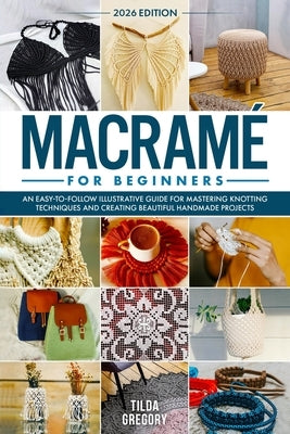 Macramé for Beginners: An Easy-to-Follow Illustrative Guide for Mastering Knotting Techniques and Creating Beautiful Handmade Projects by Gregory, Tilda
