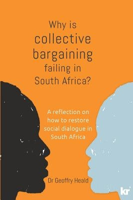 Why is Collective Bargaining Failing in South Africa?: A reflection on how to restore social dialogue in South Africa by Heald, Geoffry