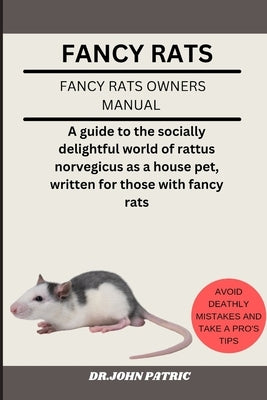 Fancy Rats: A guide to the socially delightful world of rattus norvegicus as a house pet, written for those with fancy rats by Patric, Dr John