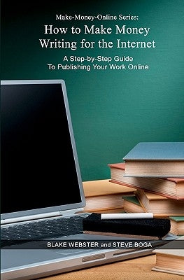 Make-Money-Online Series: How to Make Money Writing for the Internet: A Step-by-Step Guide to Publishing Your Work Online by Boga, Steve