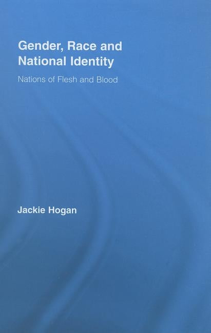 Gender, Race and National Identity: Nations of Flesh and Blood by Hogan, Jackie