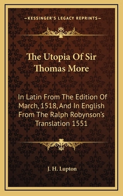 The Utopia Of Sir Thomas More: In Latin From The Edition Of March, 1518, And In English From The Ralph Robynson's Translation 1551 by Lupton, J. H.