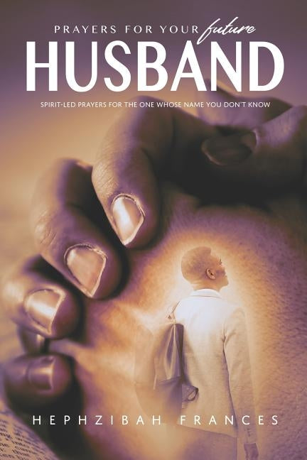 Prayers For Your Future Husband: Spirit-led Prayers For The One Whose Name You Don't Know by Frances, Hephzibah