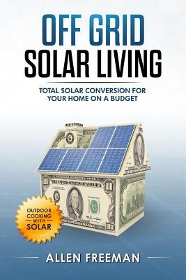 Off Grid Solar Living: Total Solar Conversion for Your Home on a Budget - Outdoor Cooking with Solar by Freeman, Allen