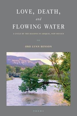 Love, Death and Flowing Water: A Cycle of Seasons in Abiquiu, New Mexico by Benson, Oro Lynn