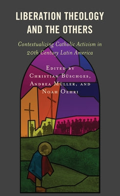 Liberation Theology and the Others: Contextualizing Catholic Activism in 20th Century Latin America by Büschges, Christian