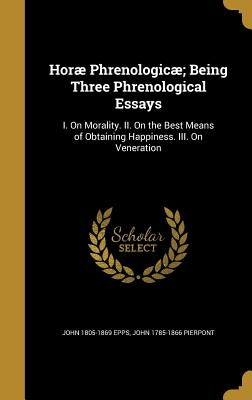 Horæ Phrenologicæ; Being Three Phrenological Essays: I. On Morality. II. On the Best Means of Obtaining Happiness. III. On Veneration by Epps, John 1805-1869