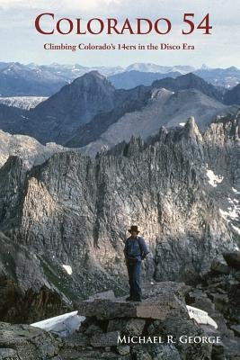Colorado 54: Climbing Colorado's Fourteeners in the Disco Era by George, Michael R.