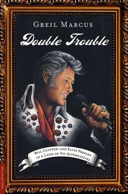 Double Trouble: Bill Clinton and Elvis Presley in a Land of No Alternatives by Marcus, Greil