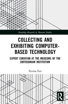 Collecting and Exhibiting Computer-Based Technology: Expert Curation at the Museums of the Smithsonian Institution by Foti, Petrina