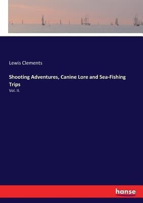 Shooting Adventures, Canine Lore and Sea-Fishing Trips: Vol. II. by Clements, Lewis