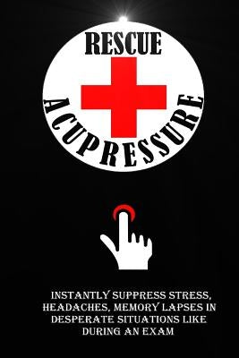 Rescue Acupressure: Instantly Suppress Stress, Headaches, Memory Lapses In Desperate Situations Like During An Exam. by Roulier, Remy