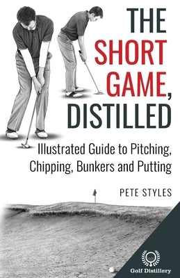 The Short Game, Distilled: Illustrated Guide to Pitching, Chipping, Bunkers and Putting by Styles, Pete