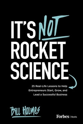 It's Not Rocket Science: 25 Real-Life Lessons to Help Entrepreneurs Start, Grow, and Lead a Successful Business by Holmes, Bill