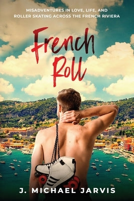 French Roll: Misadventures in Love, Life, and Roller Skating Across the French Riviera by Jarvis, J. Michael