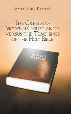 The Creeds of Modern Christianity versus the Teachings of the Holy Bible by Kemper, James Earl