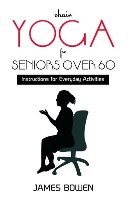 Chair Yoga for Seniors Over 60: Instructions for Everyday Activities by Bowen, James