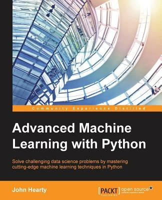 Advanced Machine Learning with Python: Solve data science problems by mastering cutting-edge machine learning techniques in Python by Hearty, John