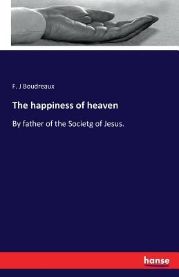 The happiness of heaven: By father of the Societg of Jesus. by Boudreaux, F. J.