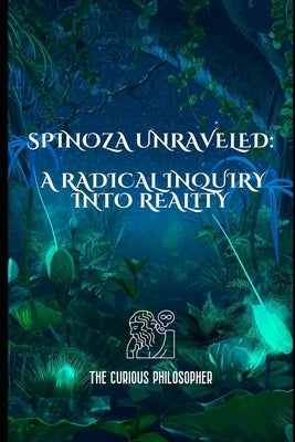 Spinoza Unraveled: A Radical Inquiry into Reality by Philosopher, The Curious