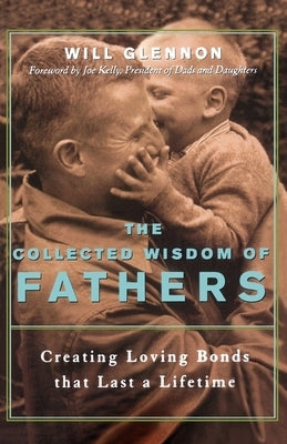 The Collected Wisdom of Fathers: Creating Loving Bonds That Last a Lifetime by Glennon, Will